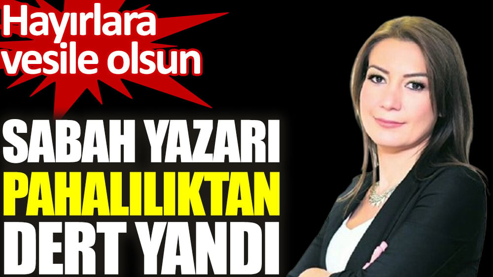 Sabah yazarı pahalılıktan dert yandı. Hayırlara vesile olsun