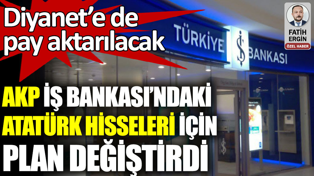 AKP İş Bankası'ndaki Atatürk hisseleri için plan değiştirdi. Diyanet'e de pay aktarılacak