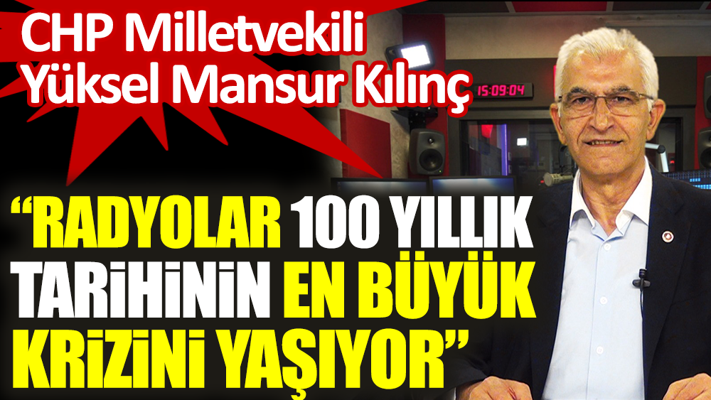 CHP Milletvekili Yüksel Mansur Kılınç: Radyolar 100 yıllık tarihinin en büyük krizini yaşıyor