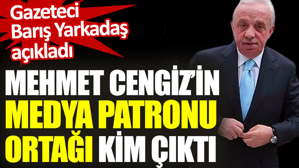 Mehmet Cengiz’in medya patronu ortağı kim çıktı. Gazeteci Barış Yarkadaş açıkladı