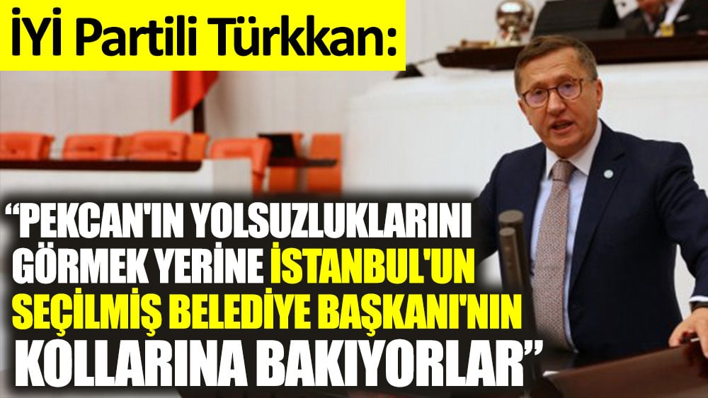 İYİ Partili Lütfü Türkkan: Pekcan'ın yolsuzluklarını görmek yerine, İstanbul'un seçilmiş Belediye Başkanı'nın kollarına bakıyorlar