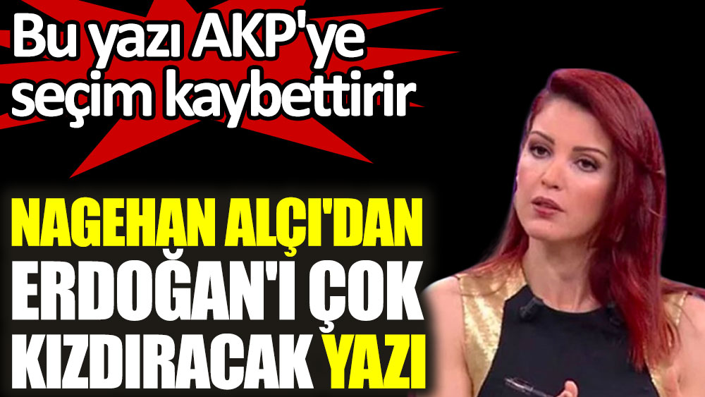 Nagehan Alçı'dan Erdoğan'ı çok kızdıracak yazı! Bu yazı AKP'ye seçim kaybettirir