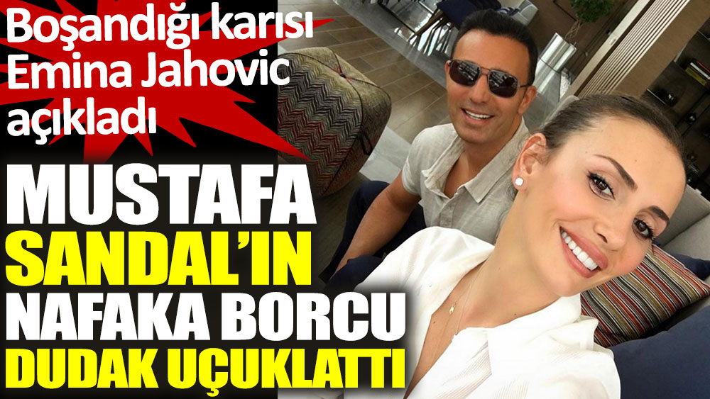 Mustafa Sandal'ın nafaka borcu dudak uçuklattı. Boşandığı karısı Emina Jahovic açıkladı