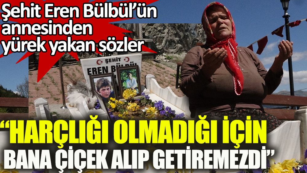 Şehit Eren Bülbül'ün annesinden yürek yakan sözler: Harçlığı olmadığı için bana çiçek alıp getiremezdi