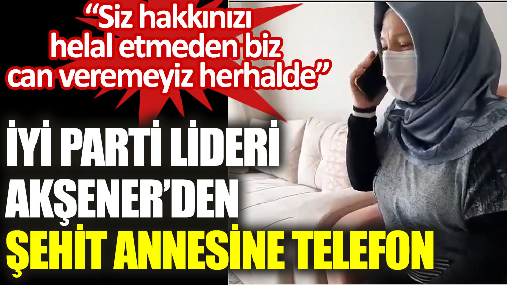 İYİ Parti lideri Akşener'den şehit annesine telefon