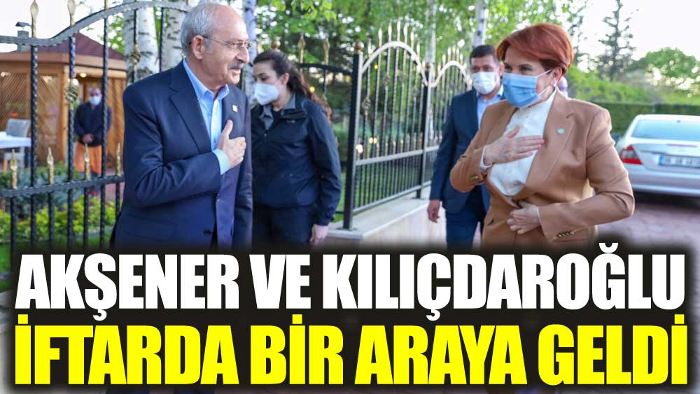 Meral Akşener ve Kemal Kılıçdaroğlu iftarda bir araya geldi