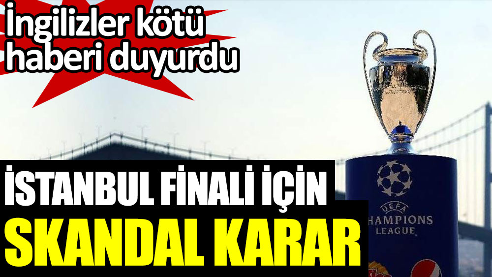 İstanbul finali için skandal karar! İngilizler kötü haberi duyurdu