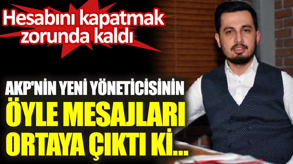 AKP'nin yeni yöneticisinin öyle mesajları ortaya çıktı ki. Hesabını kapatmak zorunda kaldı