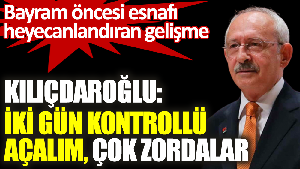 Kemal Kılıçdaroğlu iki gün kontrollü açalım çok zordalar. Bayram öncesi esnafı sevindiren gelişme