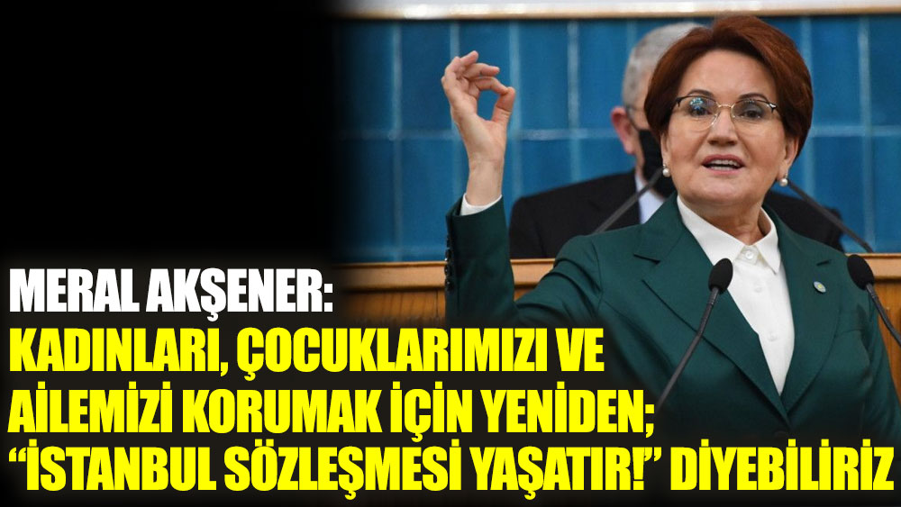 Meral Akşener: Kadınları, çocuklarımızı ve ailemizi korumak için yeniden; “İstanbul Sözleşmesi Yaşatır!” diyebiliriz