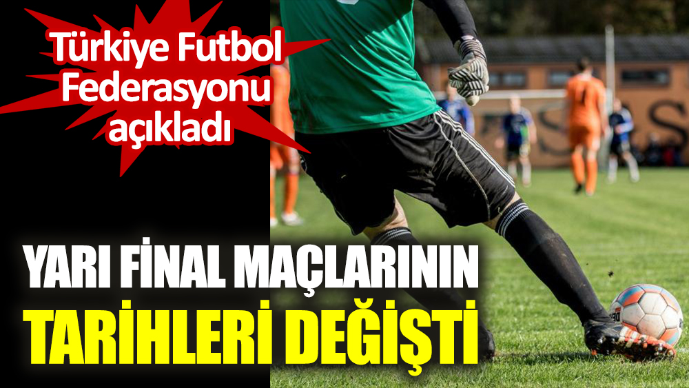 Türkiye Futbol Federasyonu açıkladı. Yarı final maçlarının tarihi değişti