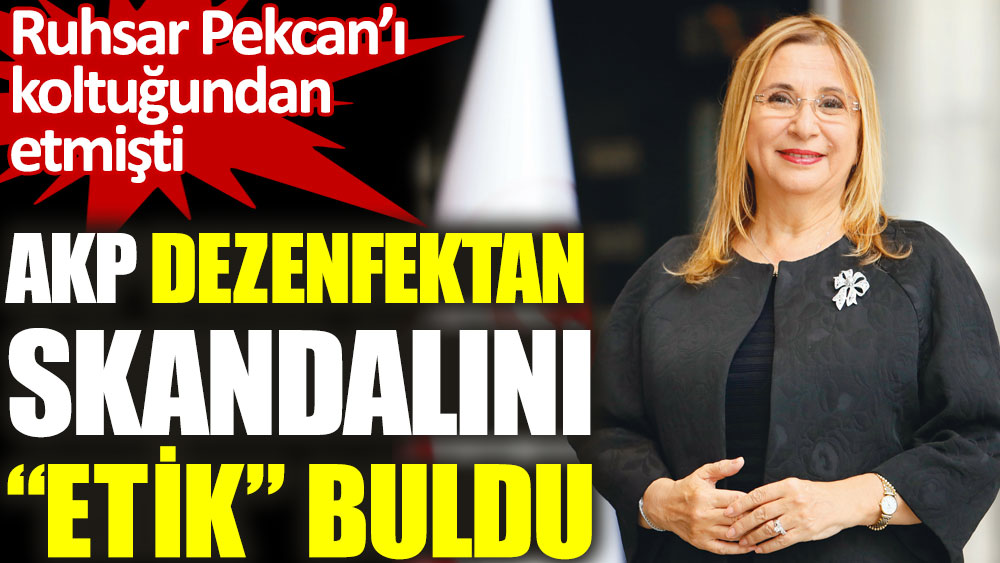 AKP dezenfektan skandalını “etik” buldu. Ruhsar Pekcan’ı koltuğundan etmişti
