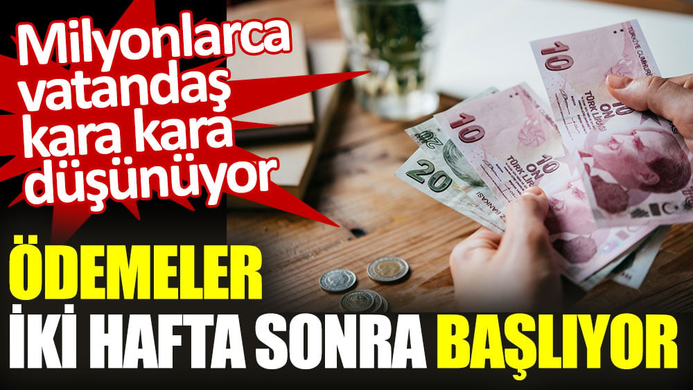 Ödemeler iki hafta sonra başlıyor. Milyonlarca vatandaş kara kara düşünüyor