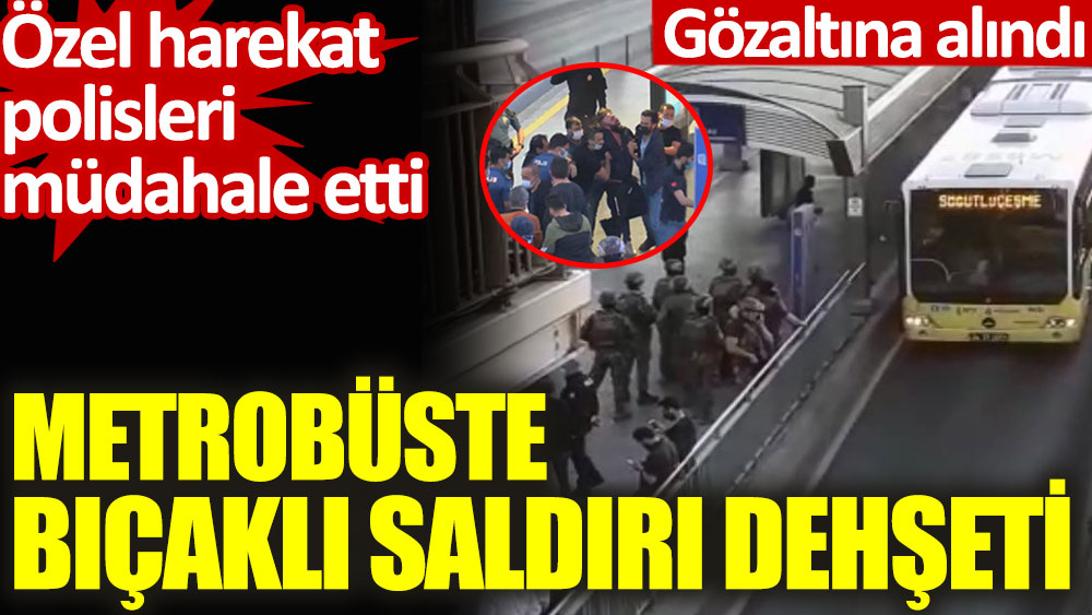 Metrobüste bıçaklı saldırı dehşeti. Özel harekat polisleri müdahale etti