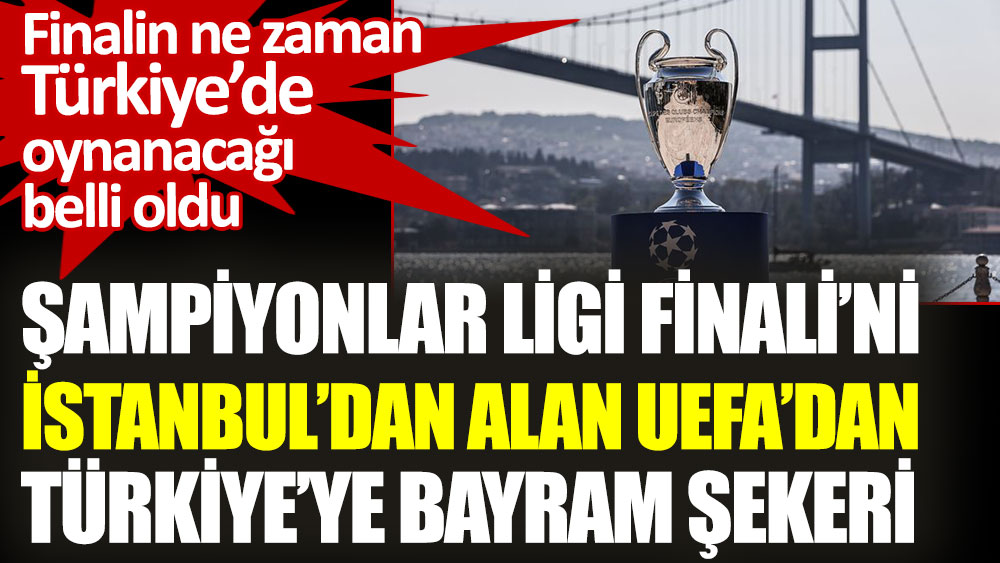 UEFA’dan Türkiye’ye bayram şekeri. Şampiyonlar Ligi Finali’nin ne zaman İstanbul’da oynanacağı belli oldu