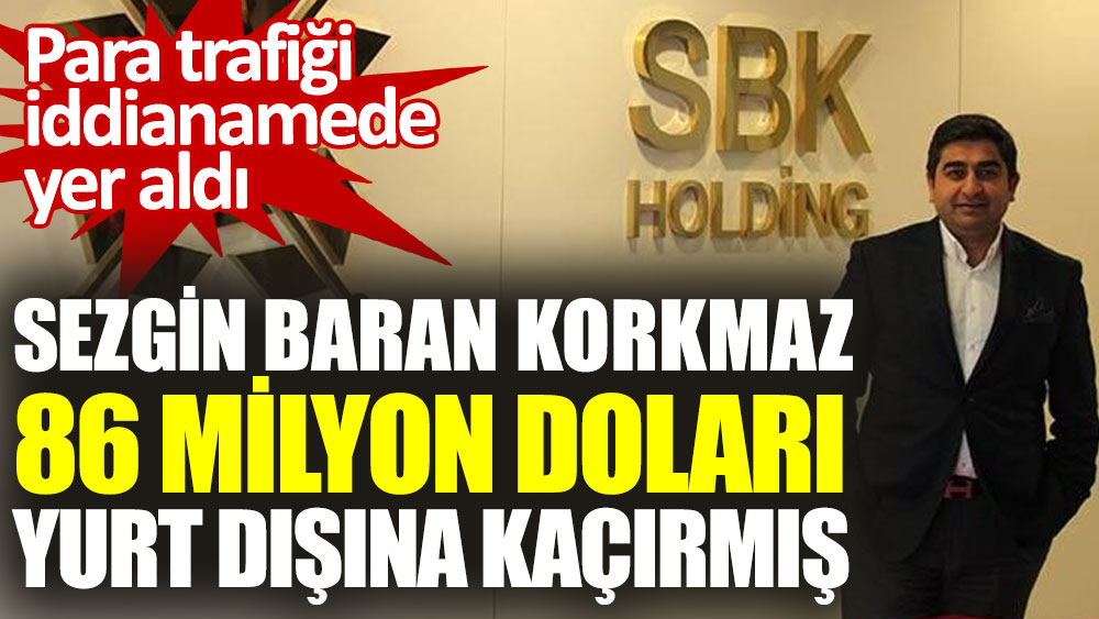 SBK Holding’in sahibi Sezgin Baran Korkmaz 86 milyon doları yurt dışına kaçırmış