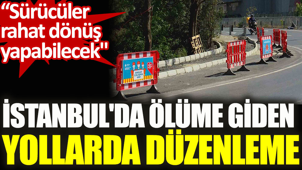 İstanbul'da ölüme giden yollarda düzenleme. Sürücüler rahat dönüş yapabilecek!