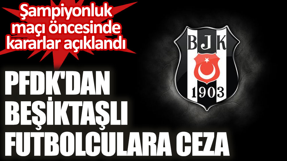 Şampiyonluk maçı öncesinde kararlar açıklandı. PFDK'dan Beşiktaşlı futbolculara ceza