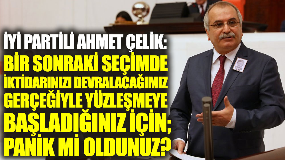 İYİ Partili Ahmet Çelik: Bir sonraki seçimde iktidarınızı devralacağımız gerçeğiyle yüzleşmeye başladığınız için; panik mi oldunuz?