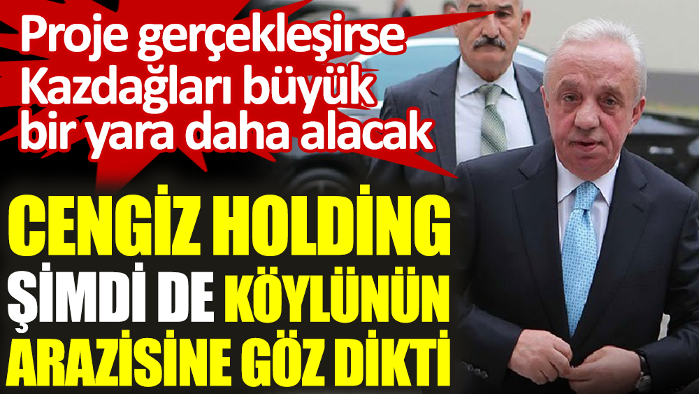 Cengiz Holding şimdi de köylünün arazisine göz dikti. Proje gerçekleşirse Kazdağları büyük bir darbe daha alacak