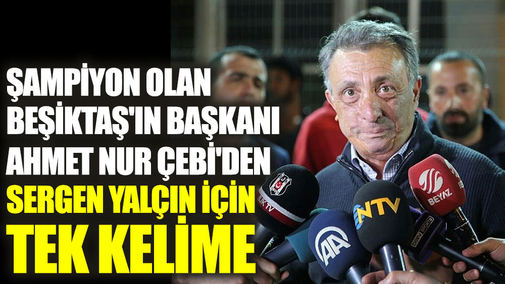 Şampiyon olan Beşiktaş'ın Başkanı Ahmet Nur Çebi'den Sergen Yalçın için tek kelime 