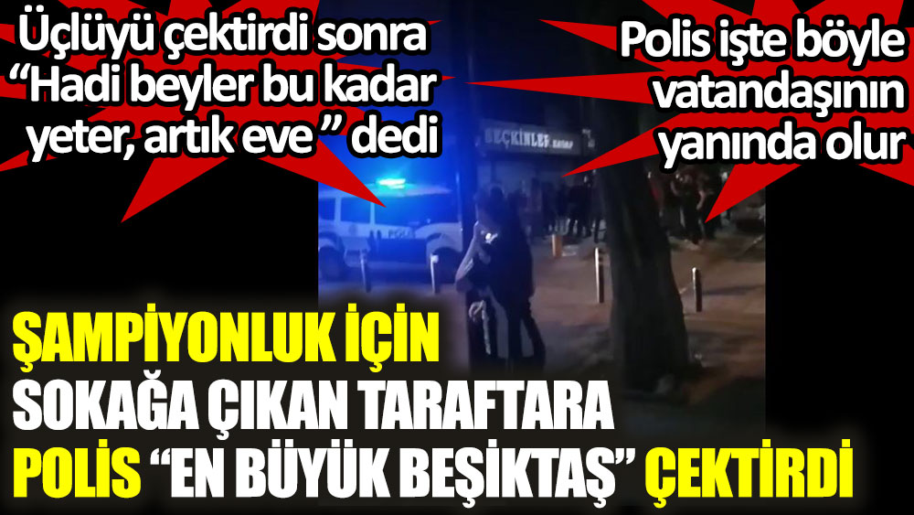 Şampiyonluk için sokağa çıkan taraftara polis en büyük Beşiktaş çektirdi! Polis işte böyle vatandaşının yanında olur