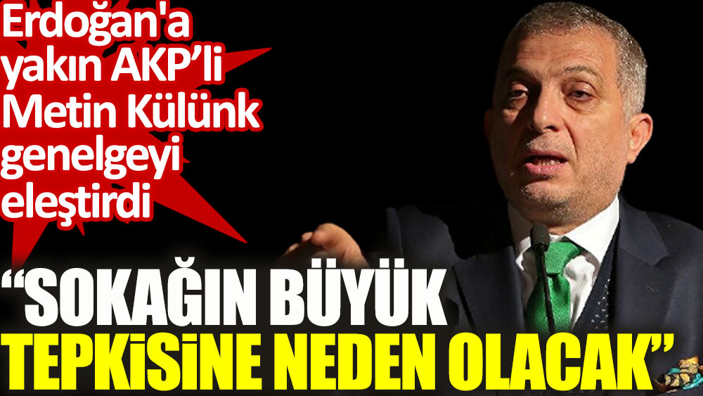 Erdoğan'a yakın AKP’li Metin Külünk genelgeyi eleştirdi. Sokağın büyük tepkisine neden olacak