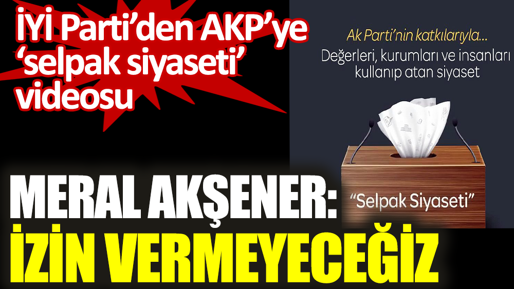 İYİ Parti'den AKP'ye selpak siyaseti videosu. Meral Akşener: İzin vermeyeceğiz