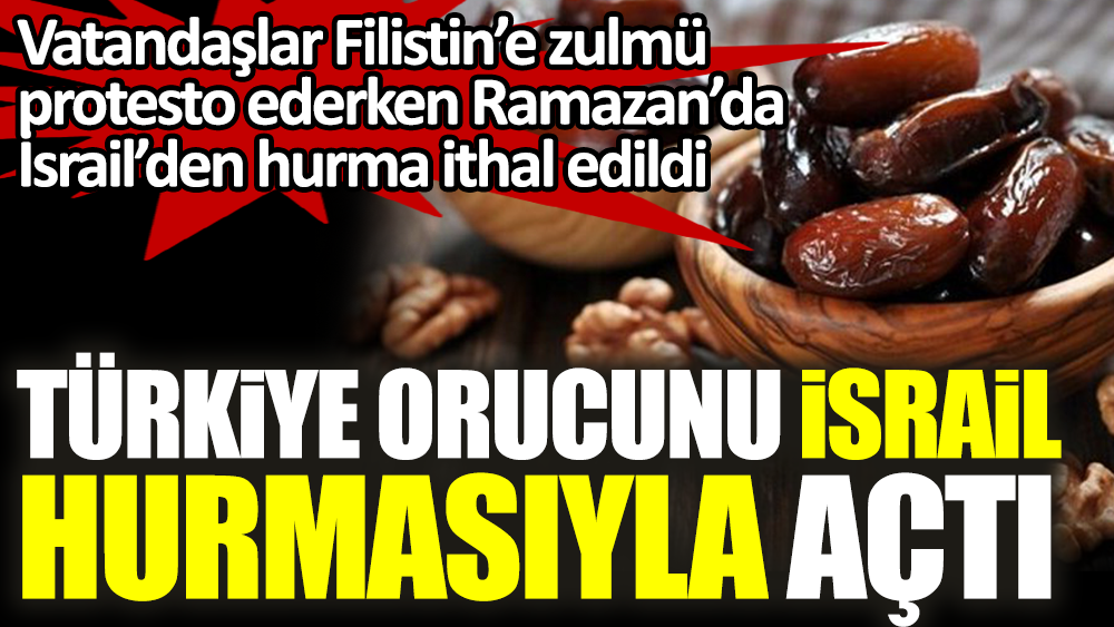 Türkiye orucunu İsrail hurmasıyla açtı. Ramazan boyunca ithalat rekoru kırıldı
