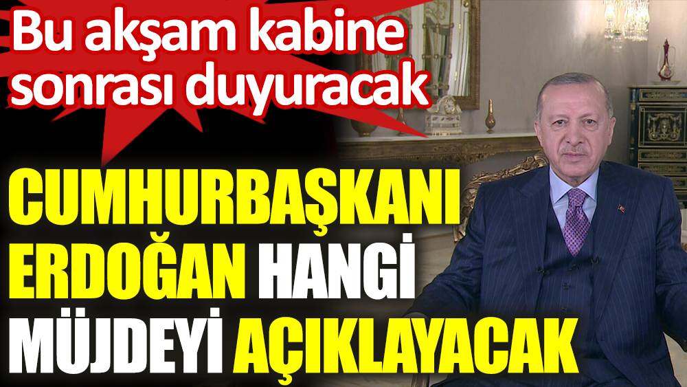 Cumhurbaşkanı Erdoğan hangi müjdeyi açıklayacak. Bu akşam kabine sonrası açıklayacak