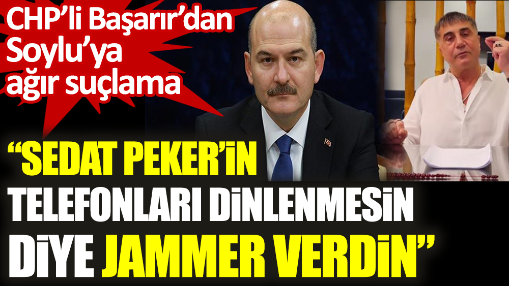 CHP'li Ali Mahir Başarır'dan Süleyman Soylu'ya ağır suçlama. 'Sedat Peker'in telefonları dinlenmesin diye jammer verdin'