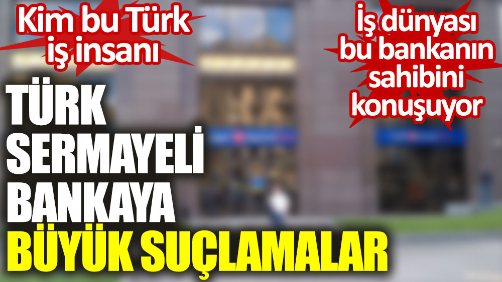 Türk sermayeli bankaya büyük suçlamalar. Kim bu Türk iş insanı. İş dünyası bu bankanın sahibini konuşuyor