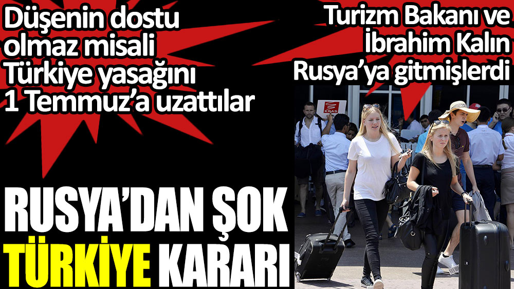Rusya’dan şok Türkiye kararı. Düşenin dostu olmaz misali Türkiye yasağını 1 Temmuz’a uzattılar