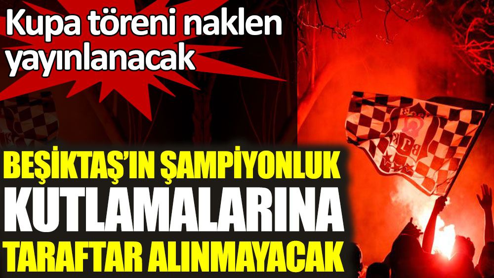 Beşiktaş’ın şampiyonluk kutlamalarına taraftar alınmayacak