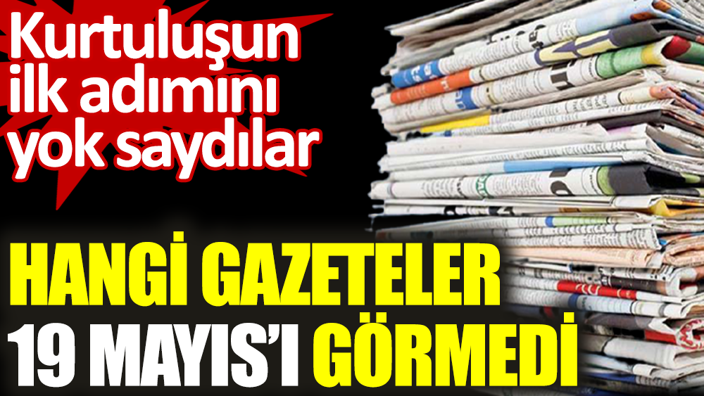 Kurtuluşun ilk adımını yok saydılar. Hangi gazeteler 19 Mayıs'ı görmedi