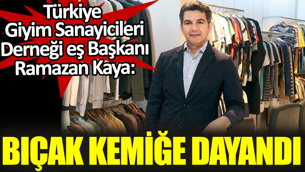Türkiye Giyim Sanayicileri Derneği eş Başkanı Ramazan Kaya: Bıçak kemiğe dayandı