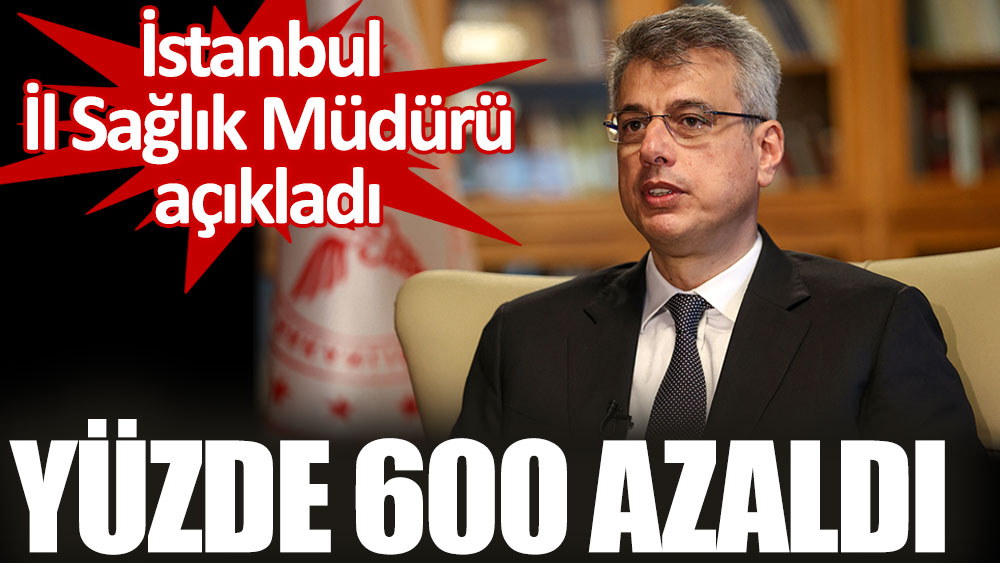 İstanbul İl Sağlık Müdürü Kemal Memişoğlu açıkladı: Yüzde 600 azaldı