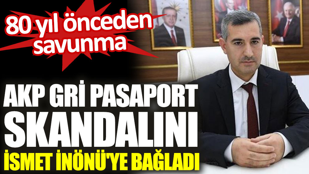 AKP gri pasaport skandalını İsmet İnönü'ye bağladı. 80 yıl önceden savunma