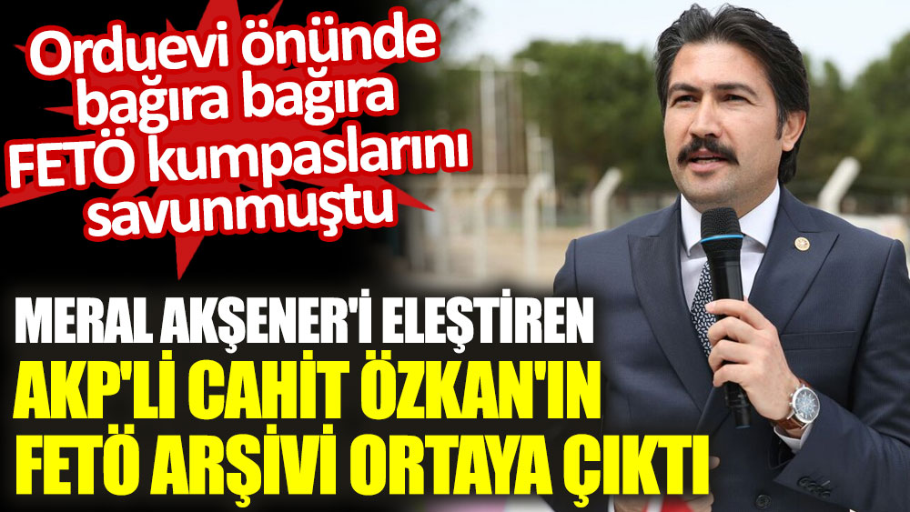 Meral Akşener'i eleştiren AKP'li Cahit Özkan'ın FETÖ arşivi ortaya çıktı. Orduevi önünde bağıra bağıra FETÖ kumpaslarını savunmuştu