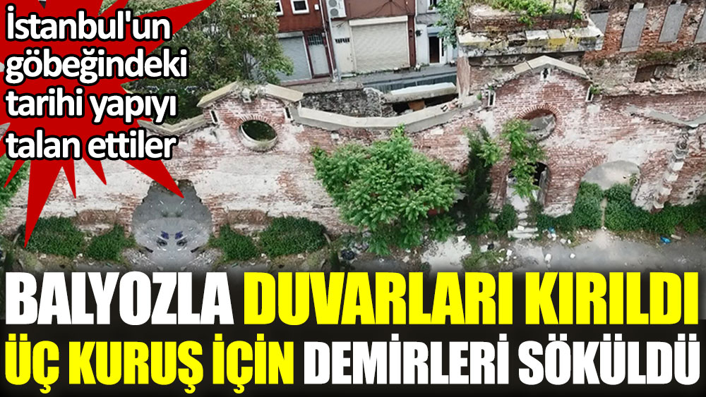 İstanbul'un göbeğindeki tarihi yapıyı talan ettiler. Balyozla duvarları kırıldı. Üç kuruş için demirleri söküldü