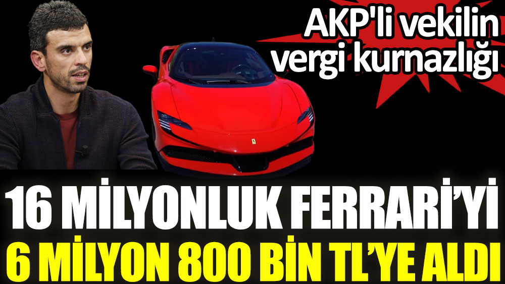 AKP'li vekilin vergi kurnazlığı. 16 milyonluk Ferrari'yi 6 milyon 800 bin TL'ye aldı