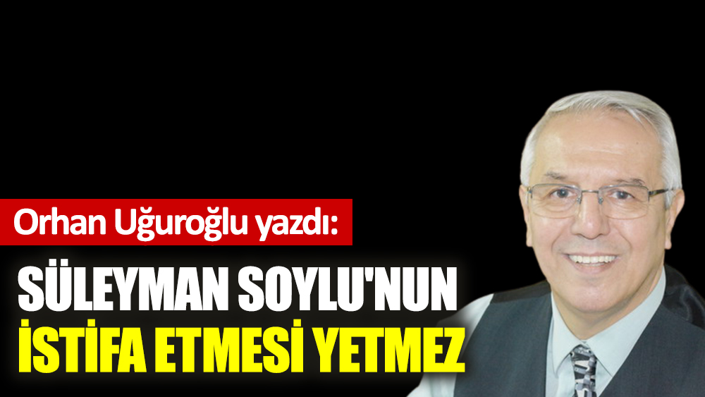 Süleyman Soylu'nun istifa etmesi yetmez
