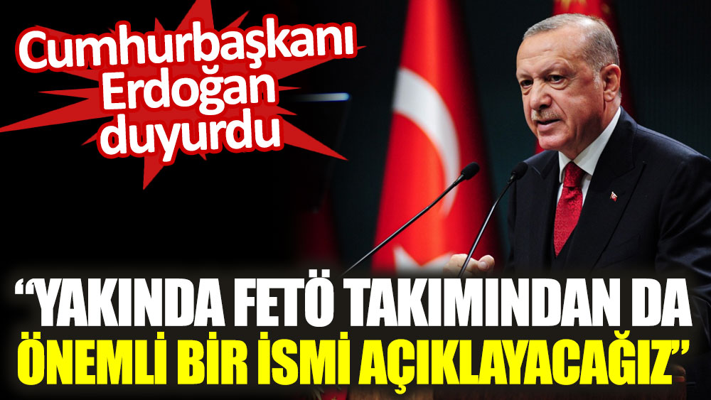 Cumhurbaşkanı Erdoğan duyurdu. 'Yakında FETÖ takımından da önemli bir ismi açıklayacağız'
