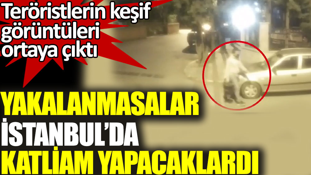 Yakalanmasalar İstanbul’da katliam yapacaklardı. Teröristlerin keşif görüntüsü ortaya çıktı