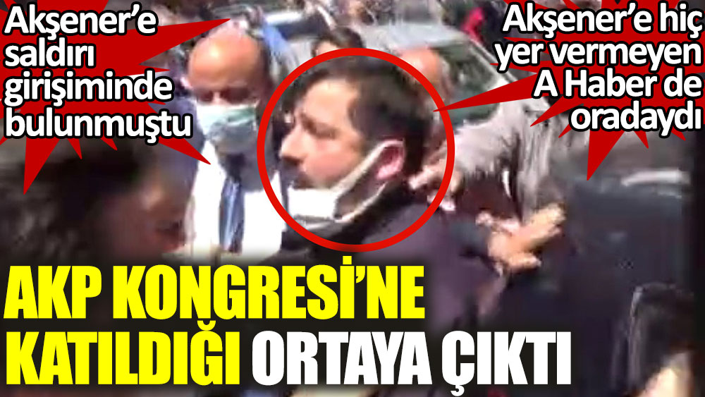AKP Kongresi'ne katıldığı ortaya çıktı. Akşener'e saldırı girişiminde bulunmuştu.  A Haber de oradaydı