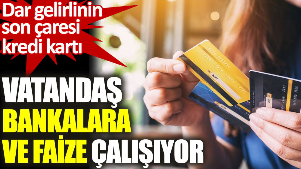 Vatandaş bankalara ve faize çalışıyor. Dar gelirlinin son çaresi kredi kartı