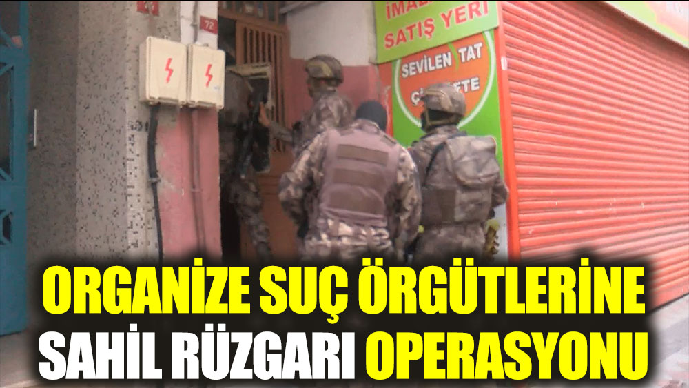 Organize suç örgütlerine 'Sahil Rüzgarı' operasyonu