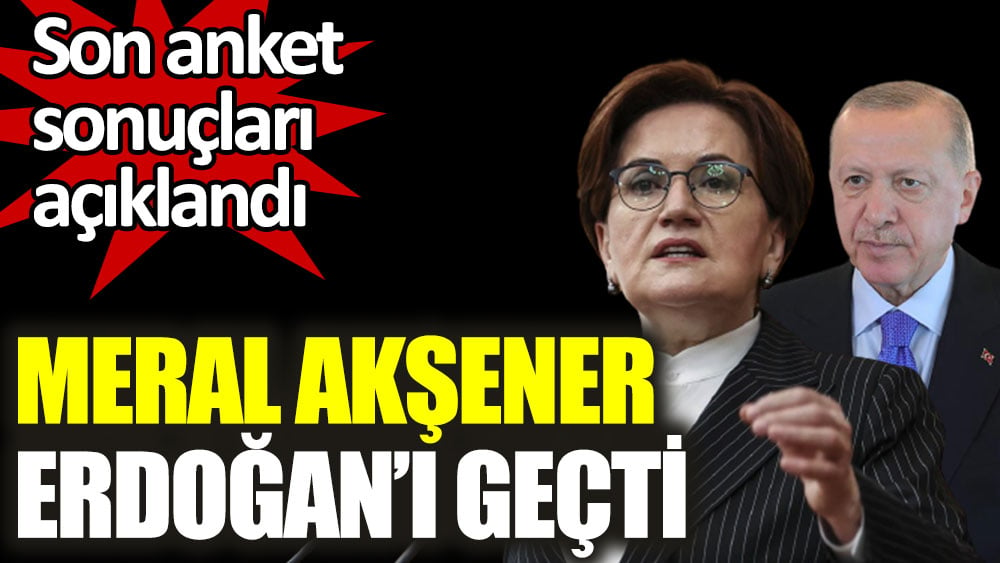 Meral Akşener son anket sonuçlarında Erdoğan'ı geçti