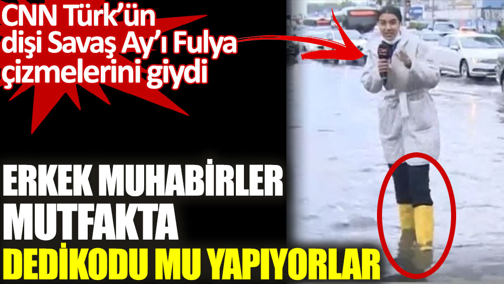 CNN Türk’ün dişi Savaş Ay’ı Fulya Öztürk çizmelerini giydi. Erkek muhabirler mutfakta dedikodu mu yapıyorlar