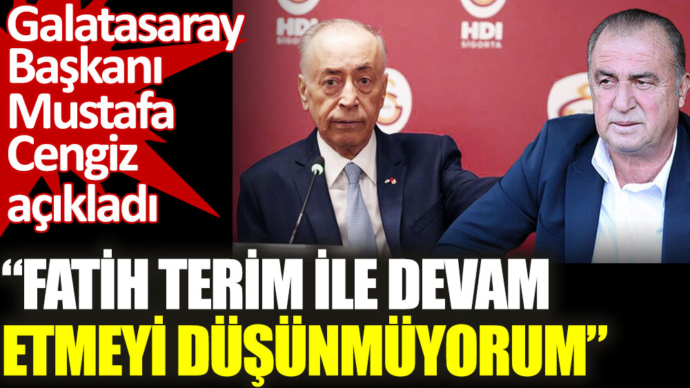 Galatasaray Başkanı Mustafa Cengiz açıkladı. Fatih Terim ile devam etmeyi düşünmüyorum